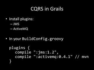 CQRS in Grails
• Install plugins:
– JMS
– ActiveMQ

• In your BuildConfig.groovy
plugins {
compile ":jms:1.2",
compile ":activemq:0.4.1" // mvn
}

 