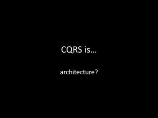CQRS is…
architecture?

 