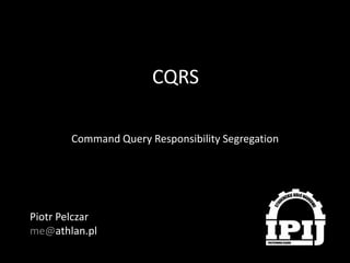 CQRS
Command Query Responsibility Segregation

Piotr Pelczar
me@athlan.pl

 