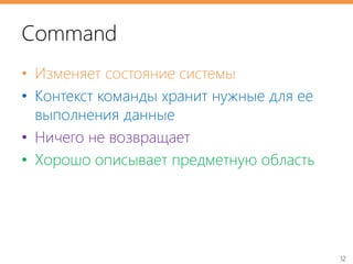 12
Command
• Изменяет состояние системы
• Контекст команды хранит нужные для ее
выполнения данные
• Ничего не возвращает
• Хорошо описывает предметную область
 