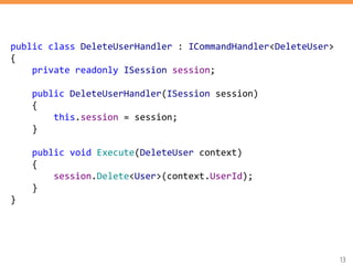 13
public class DeleteUserHandler : ICommandHandler<DeleteUser>
{
private readonly ISession session;
public DeleteUserHandler(ISession session)
{
this.session = session;
}
public void Execute(DeleteUser context)
{
session.Delete<User>(context.UserId);
}
}
 