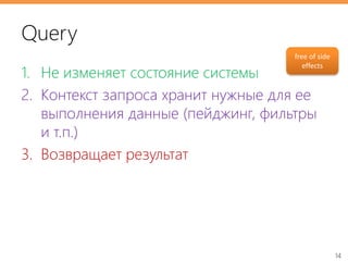14
Query
1. Не изменяет состояние системы
2. Контекст запроса хранит нужные для ее
выполнения данные (пейджинг, фильтры
и т.п.)
3. Возвращает результат
free of side
effects
 