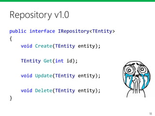 18
Repository v1.0
public interface IRepository<TEntity>
{
void Create(TEntity entity);
TEntity Get(int id);
void Update(TEntity entity);
void Delete(TEntity entity);
}
 