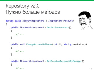 19
Repository v2.0
Нужно больше методов
public class AccountRepository : IRepository<Account>
{
public IEnumerable<Account> GetActiveAccounts()
{
// ...
}
public void ChangeAccountAddress(int id, string newAddress)
{
// ...
}
public IEnumerable<Account> GetPremiumAccountsByManager()
{
// ...
 