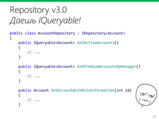 21
Repository v3.0
Даешь IQueryable!
public class AccountRepository : IRepository<Account>
{
public IQueryable<Account> GetActiveAccounts()
{
// ...
}
public IQueryable<Account> GetPremiumAccountsByManager()
{
// ...
}
public Account GetAccountWithRoleInformation(int id)
{
// ...
}
 