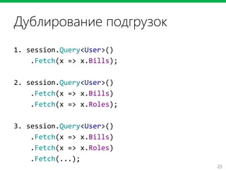 23
Дублирование подгрузок
1. session.Query<User>()
.Fetch(x => x.Bills);
2. session.Query<User>()
.Fetch(x => x.Bills)
.Fetch(x => x.Roles);
3. session.Query<User>()
.Fetch(x => x.Bills)
.Fetch(x => x.Roles)
.Fetch(...);
 