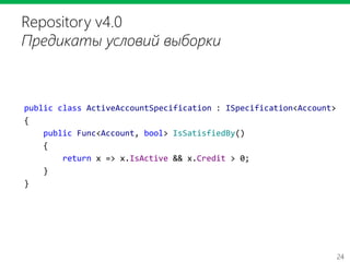 24
Repository v4.0
Предикаты условий выборки
public class ActiveAccountSpecification : ISpecification<Account>
{
public Func<Account, bool> IsSatisfiedBy()
{
return x => x.IsActive && x.Credit > 0;
}
}
 
