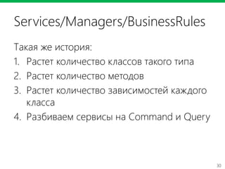 30
Services/Managers/BusinessRules
Такая же история:
1. Растет количество классов такого типа
2. Растет количество методов
3. Растет количество зависимостей каждого
класса
4. Разбиваем сервисы на Command и Query
 