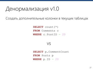 37
Денормализация v1.0
Создать дополнительные колонки в текущих таблицах
SELECT count(*)
FROM Comments c
WHERE c.PostID = 20
vs
SELECT p.CommentCount
FROM Posts p
WHERE p.ID = 20
 