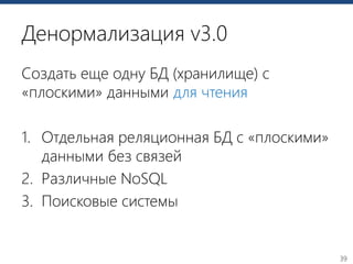 39
Денормализация v3.0
Создать еще одну БД (хранилище) c
«плоскими» данными для чтения
1. Отдельная реляционная БД с «плоскими»
данными без связей
2. Различные NoSQL
3. Поисковые системы
 