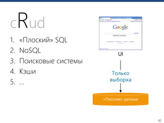 40
cRud
1. «Плоский» SQL
2. NoSQL
3. Поисковые системы
4. Кэши
5. …
«Плоские» данные
UI
Только
выборка
 