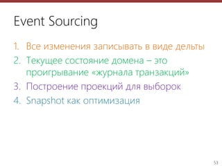 53
Event Sourcing
1. Все изменения записывать в виде дельты
2. Текущее состояние домена – это
проигрывание «журнала транзакций»
3. Построение проекций для выборок
4. Snapshot как оптимизация
 