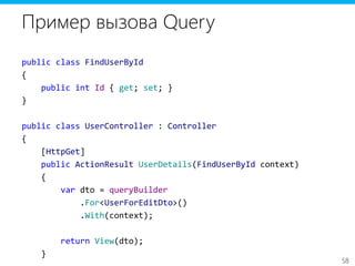 58
Пример вызова Query
public class FindUserById
{
public int Id { get; set; }
}
public class UserController : Controller
{
[HttpGet]
public ActionResult UserDetails(FindUserById context)
{
var dto = queryBuilder
.For<UserForEditDto>()
.With(context);
return View(dto);
}
 