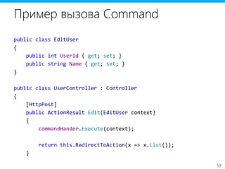 59
Пример вызова Command
public class EditUser
{
public int UserId { get; set; }
public string Name { get; set; }
}
public class UserController : Controller
{
[HttpPost]
public ActionResult Edit(EditUser context)
{
commandHander.Execute(context);
return this.RedirectToAction(x => x.List());
}
 