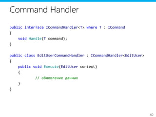 60
Command Handler
public interface ICommandHandler<T> where T : ICommand
{
void Handle(T command);
}
public class EditUserCommandHandler : ICommandHandler<EditUser>
{
public void Execute(EditUser context)
{
// обновление данных
}
}
 
