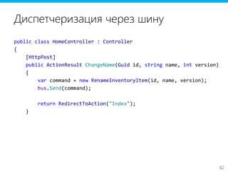 62
Диспетчеризация через шину
public class HomeController : Controller
{
[HttpPost]
public ActionResult ChangeName(Guid id, string name, int version)
{
var command = new RenameInventoryItem(id, name, version);
bus.Send(command);
return RedirectToAction("Index");
}
 