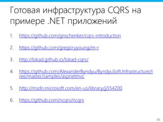 65
Готовая инфраструктура CQRS на
примере .NET приложений
1. https://github.com/gnschenker/cqrs-introduction
2. https://github.com/gregoryyoung/m-r
3. http://lokad.github.io/lokad-cqrs/
4. https://github.com/AlexanderByndyu/ByndyuSoft.Infrastructure/t
ree/master/samples/aspnetmvc
5. http://msdn.microsoft.com/en-us/library/jj554200
6. https://github.com/ncqrs/ncqrs
 