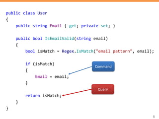 8
public class User
{
public string Email { get; private set; }
public bool IsEmailValid(string email)
{
bool isMatch = Regex.IsMatch("email pattern", email);
if (isMatch)
{
Email = email;
}
return isMatch;
}
}
Query
Command
 
