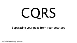 CQRS
Separating your peas from your potatoes
http://richard-banks.org, @rbanks54
 