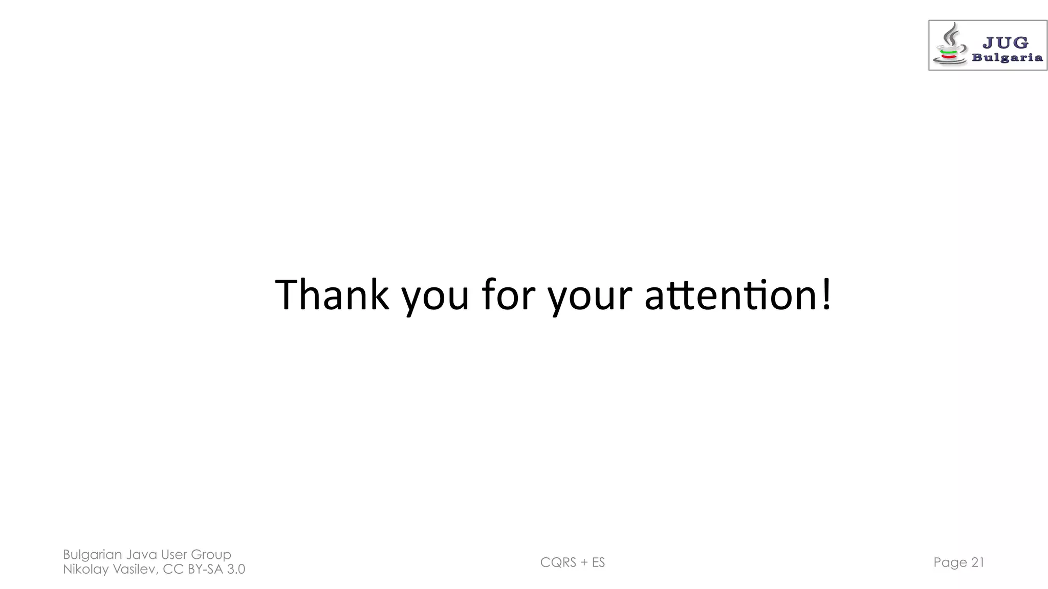 Bulgarian Java User Group
Nikolay Vasilev, CC BY-SA 3.0
CQRS + ES Page 21
Thank	
  you	
  for	
  your	
  aGen0on!	
  
 