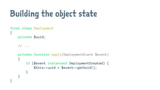 Building the object state
final class Deployment
{
private $uuid;
// ...
private function apply(DeploymentEvent $event)
{
if ($event instanceof DeploymentCreated) {
$this->uuid = $event->getUuid();
}
}
}
 