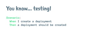 You know... testing!
Scenario:
When I create a deployment
Then a deployment should be created
 