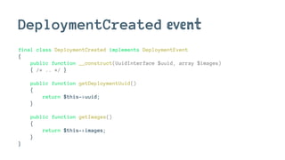 DeploymentCreated event
final class DeploymentCreated implements DeploymentEvent
{
public function __construct(UuidInterface $uuid, array $images)
{ /* .. */ }
public function getDeploymentUuid()
{
return $this->uuid;
}
public function getImages()
{
return $this->images;
}
}
 