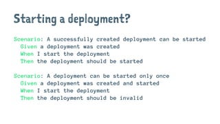 Starting a deployment?
Scenario: A successfully created deployment can be started
Given a deployment was created
When I start the deployment
Then the deployment should be started
Scenario: A deployment can be started only once
Given a deployment was created and started
When I start the deployment
Then the deployment should be invalid
 