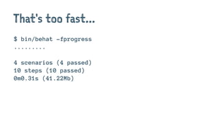 That's too fast...
$ bin/behat -fprogress
.........
4 scenarios (4 passed)
10 steps (10 passed)
0m0.31s (41.22Mb)
 