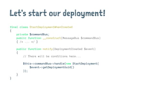 Let's start our deployment!
final class StartDeploymentWhenCreated
{
private $commandBus;
public function __construct(MessageBus $commandBus)
{ /* ... */ }
public function notify(DeploymentCreated $event)
{
// There will be conditions here...
$this->commandBus->handle(new StartDeployment(
$event->getDeploymentUuid()
));
}
}
 
