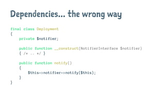 Dependencies... the wrong way
final class Deployment
{
private $notifier;
public function __construct(NotifierInterface $notifier)
{ /* .. */ }
public function notify()
{
$this->notifier->notify($this);
}
}
 