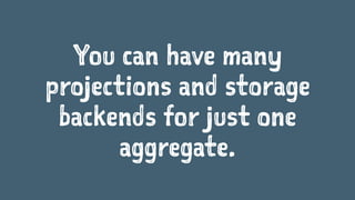You can have many
projections and storage
backends for just one
aggregate.
 