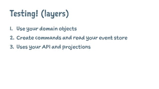 Testing! (layers)
1. Use your domain objects
2. Create commands and read your event store
3. Uses your API and projections
 
