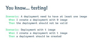 You know... testing!
Scenario: A deployment need to have at least one image
When I create a deployment with 0 image
Then the deployment should not be valid
Scenario: Deployment with 1 image
When I create a deployment with 1 image
Then a deployment should be created
 