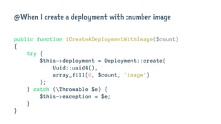 @When I create a deployment with :number image
public function iCreateADeploymentWithImage($count)
{
try {
$this->deployment = Deployment::create(
Uuid::uuid4(),
array_fill(0, $count, 'image')
);
} catch (Throwable $e) {
$this->exception = $e;
}
}
 