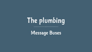 The plumbing
Message Buses
 