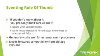 Eventing Rule Of Thumb
 “If you don’t know about it,
you probably don’t care about it”
 Ignore what you don’t know
 Don’t throw exceptions for unknown event types or
unexpected fields
 Generally works well for external event processors
 Needs forwards compatibility from old app
versions
 