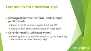 External Event Processor Tips
 Distinguish between internal and external
public events
 Latter need to be more stable: treat like API
 Contract-first and schema evolution rules apply
 Consider explicit milestone events
 Lower granularity, reduces coupling by not requiring
consumers to share business logic
 