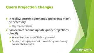 Query Projection Changes
 In reality: custom commands and events might
be necessary
 Way more efficient
 Can even cheat and update query projections
directly
 Remember how easy CRUD apps were?
 Ensure that replays remain possible by also having
events when needed
 