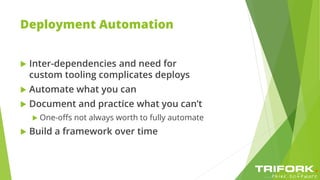Deployment Automation
 Inter-dependencies and need for
custom tooling complicates deploys
 Automate what you can
 Document and practice what you can’t
 One-offs not always worth to fully automate
 Build a framework over time
 