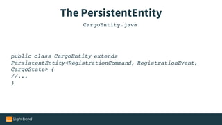 The PersistentEntity
public class CargoEntity extends
PersistentEntity<RegistrationCommand, RegistrationEvent,
CargoState> {
//...
}
CargoEntity.java
 