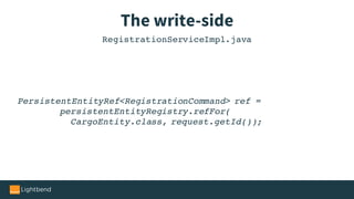 The write-side
PersistentEntityRef<RegistrationCommand> ref =
persistentEntityRegistry.refFor(
CargoEntity.class, request.getId());
RegistrationServiceImpl.java
 