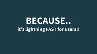 BECAUSE..
it’s lightning FAST for users!!
 