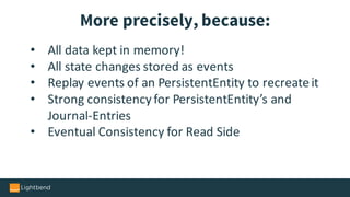 • All	data	kept	in	memory!
• All	state	changes	stored	as	events
• Replay	events	of	an	PersistentEntity to	recreate	it	
• Strong	consistency	for	PersistentEntity’s and	
Journal-Entries
• Eventual	Consistency	for	Read	Side
More precisely, because:
 