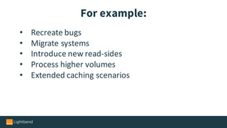 • Recreate	bugs
• Migrate	systems
• Introduce	new	read-sides
• Process	higher	volumes
• Extended	caching	scenarios	
For example:
 