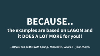 BECAUSE..
the examples are based on LAGOM and
it DOES A LOT MORE for you!!
..oO(you can do this with Spring / Hibernate / Java EE – your choice)
 