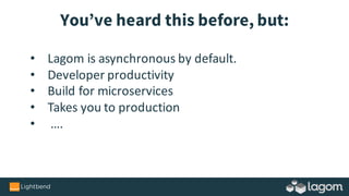 • Lagom	is	asynchronous	by	default.
• Developer	productivity
• Build	for	microservices
• Takes	you	to	production
• ….
You’ve heard this before, but:
 