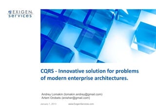 CQRS - Innovative solution for problems
of modern enterprise architectures.

 Andrey Lomakin (lomakin.andrey@gmail.com)
 Artem Orobets (enisher@gmail.com)
January 1, 2013    www.ExigenServices.com
 