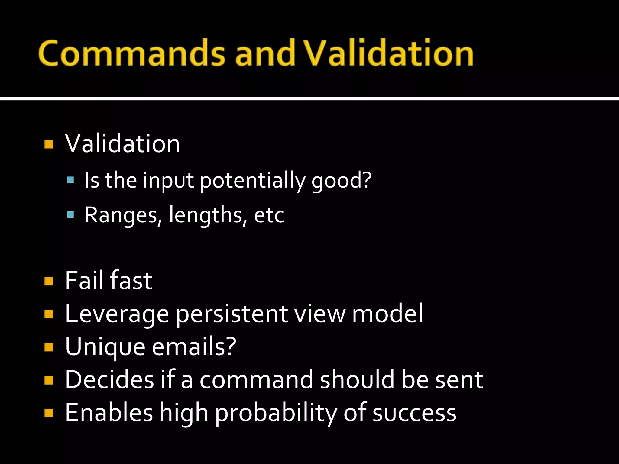 Commands and ValidationValidationIs the input potentially good?Ranges, lengths, etcFail fastLeverage persistent view modelUnique emails?Decides if a command should be sentEnables high probability of success
