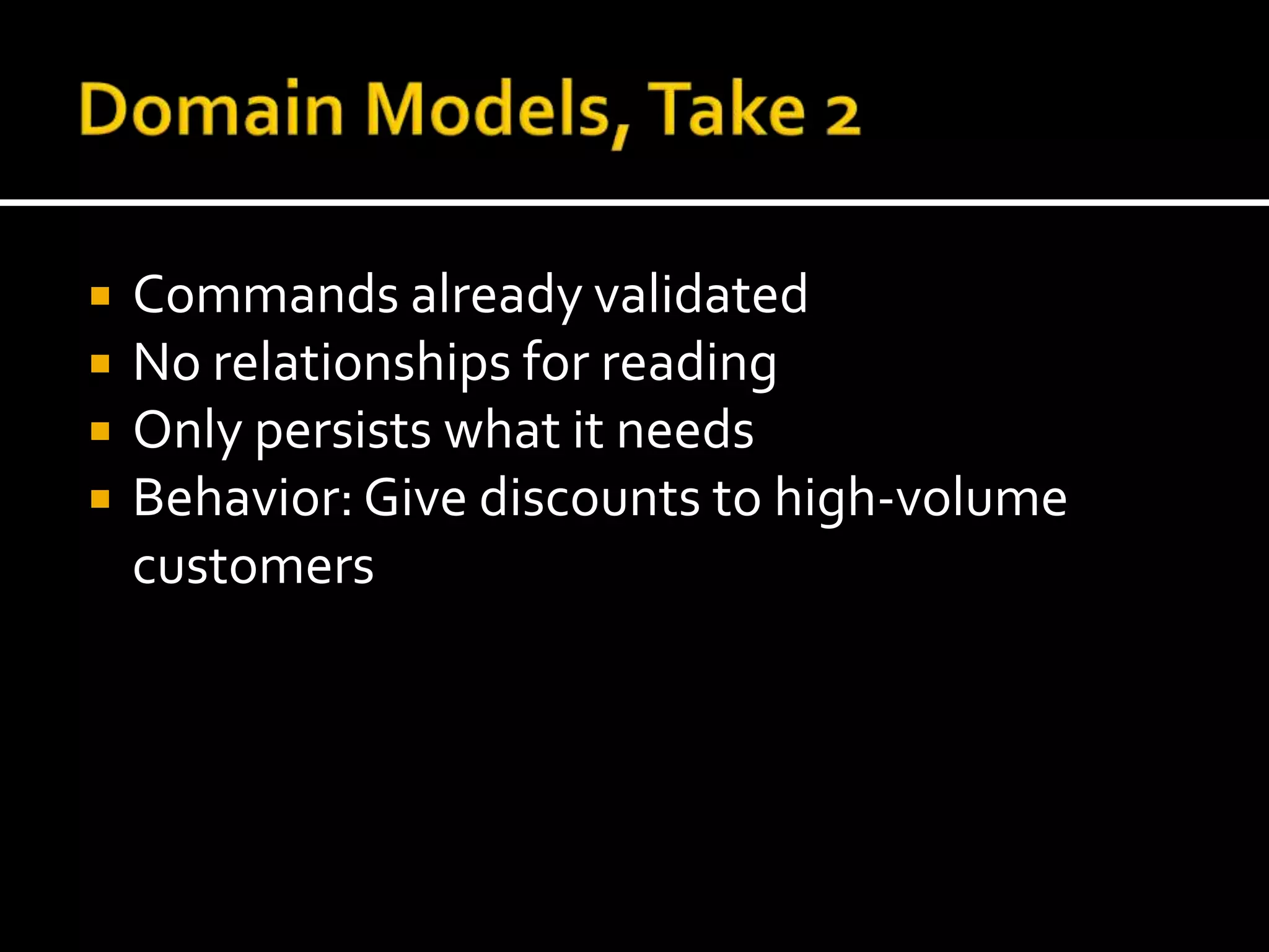 Domain Models, Take 2Commands already validatedNo relationships for readingOnly persists what it needsBehavior: Give discounts to high-volume customers